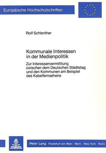 Cover image for Kommunale Interessen in Der Medienpolitik: Zur Interessenvermittlung Zwischen Dem Deutschen Staedtetag Und Den Kommunen Am Beispiel Des Kabelfernsehens