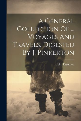 Cover image for A General Collection Of ... Voyages And Travels, Digested By J. Pinkerton