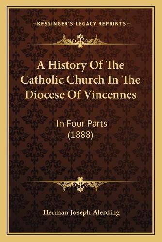 Cover image for A History of the Catholic Church in the Diocese of Vincennes: In Four Parts (1888)