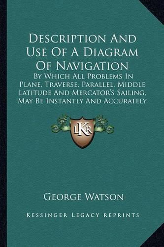 Description and Use of a Diagram of Navigation: By Which All Problems in Plane, Traverse, Parallel, Middle Latitude and Mercator's Sailing, May Be Instantly and Accurately Resolved (1822)