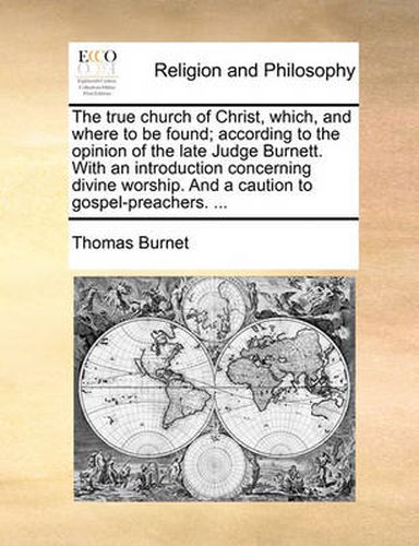 Cover image for The True Church of Christ, Which, and Where to Be Found; According to the Opinion of the Late Judge Burnett. with an Introduction Concerning Divine Worship. and a Caution to Gospel-Preachers. ...