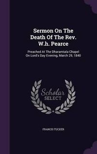 Cover image for Sermon on the Death of the REV. W.H. Pearce: Preached at the Dharamtala Chapel on Lord's Day Evening, March 29, 1840