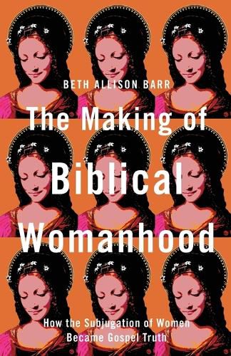 The Making of Biblical Womanhood - How the Subjugation of Women Became Gospel Truth