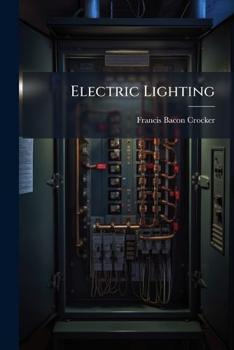 Cover image for Electric Lighting: A Practical Exposition of the Art, for the Use of Engineers, Students, and Others Interested in the Installation Or Operation of Electrical Plants ...