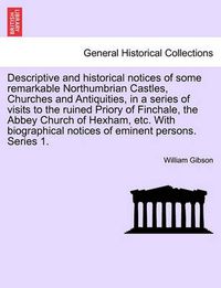 Cover image for Descriptive and Historical Notices of Some Remarkable Northumbrian Castles, Churches and Antiquities, in a Series of Visits to the Ruined Priory of Finchale, the Abbey Church of Hexham, Etc. with Biographical Notices of Eminent Persons. Series 1.