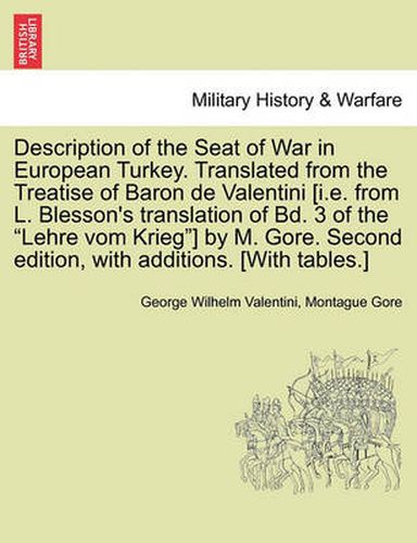 Cover image for Description of the Seat of War in European Turkey. Translated from the Treatise of Baron de Valentini [i.E. from L. Blesson's Translation of Bd. 3 of the Lehre Vom Krieg] by M. Gore. Second Edition, with Additions. [with Tables.]