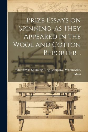 Cover image for Prize Essays on Spinning, as They Appeared in the Wool and Cotton Reporter ..