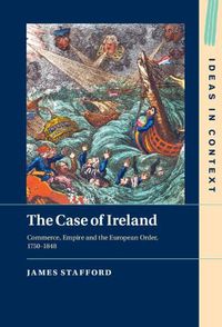 Cover image for The Case of Ireland: Commerce, Empire and the European Order, 1750-1848