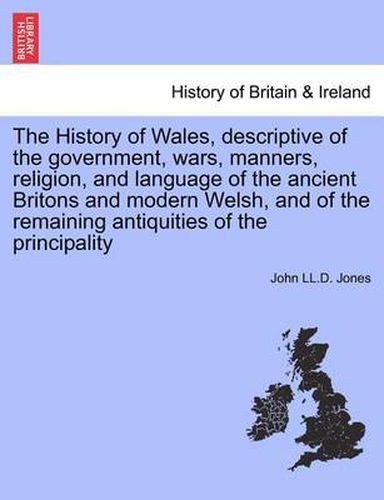 Cover image for The History of Wales, Descriptive of the Government, Wars, Manners, Religion, and Language of the Ancient Britons and Modern Welsh, and of the Remaining Antiquities of the Principality