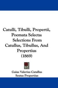 Cover image for Catulli, Tibulli, Propertii, Poemata Selecta: Selections From Catullus, Tibullus, And Propertius (1869)