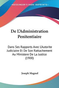 Cover image for de L'Administration Penitentiaire: Dans Ses Rapports Avec L'Autorite Judiciaire Et de Son Rattachement Au Ministere de La Justice (1900)