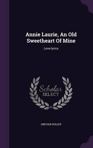 Annie Laurie, an Old Sweetheart of Mine: Love-Lyrics