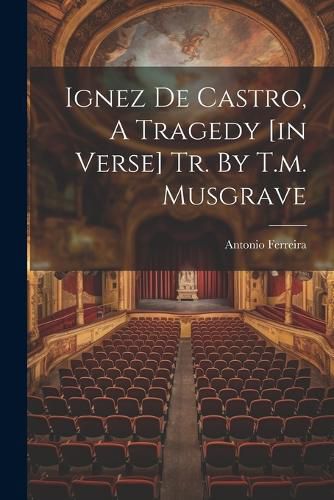 Cover image for Ignez De Castro, A Tragedy [in Verse] Tr. By T.m. Musgrave