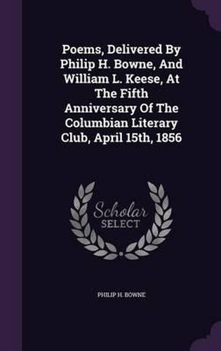 Poems, Delivered by Philip H. Bowne, and William L. Keese, at the Fifth Anniversary of the Columbian Literary Club, April 15th, 1856