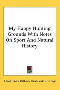 Cover image for My Happy Hunting Grounds With Notes On Sport And Natural History