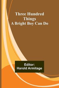 Cover image for Three Hundred Things A Bright Boy Can Do