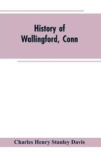 Cover image for History of Wallingford, Conn: From Its Settlement in 1670 to the Present Time, Including Meriden, which was One of Its Parishes Until 1806, and Cheshire, which was Incorporated in 1780