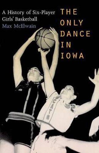 Cover image for The Only Dance in Iowa: A History of Six-Player Girls' Basketball