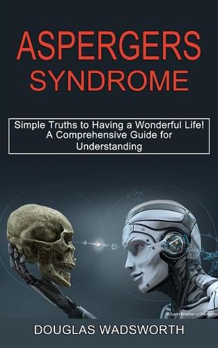 Cover image for Aspergers Syndrome: A Comprehensive Guide for Understanding (Simple Truths to Having a Wonderful Life!)