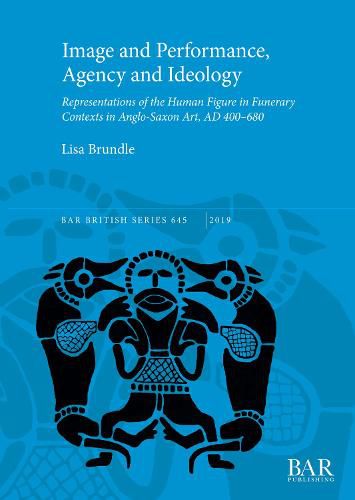 Cover image for Image and Performance, Agency and Ideology: Representations of the Human Figure in Funerary Contexts in Anglo-Saxon Art, AD 400-680