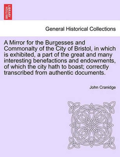 Cover image for A Mirror for the Burgesses and Commonalty of the City of Bristol, in Which Is Exhibited, a Part of the Great and Many Interesting Benefactions and Endowments, of Which the City Hath to Boast; Correctly Transcribed from Authentic Documents.