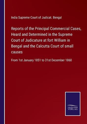 Cover image for Reports of the Principal Commercial Cases, Heard and Determined in the Supreme Court of Judicature at fort William in Bengal and the Calcutta Court of small causes: From 1st January 1851 to 31st December 1860