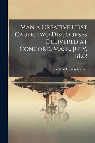 Cover image for Man a Creative First Cause, Two Discourses Delivered at Concord, Mass., July, 1822