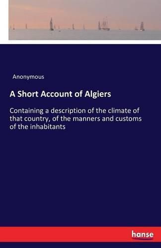 Cover image for A Short Account of Algiers: Containing a description of the climate of that country, of the manners and customs of the inhabitants