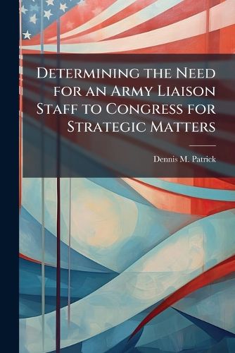 Cover image for Determining the Need for an Army Liaison Staff to Congress for Strategic Matters