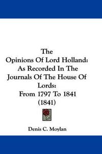 Cover image for The Opinions of Lord Holland: As Recorded in the Journals of the House of Lords: From 1797 to 1841 (1841)