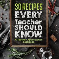 Cover image for 30 Recipes Every Teacher Should Know - A Teacher Appreciation Cookbook: Recipes That Take 30 Minutes Or Less for Teachers On The Go