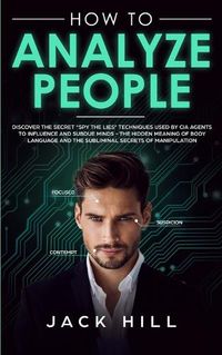 Cover image for How to Analyze People: Discover the Secret Spy the Lies Techniques used by CIA Agents to Influence and Subdue Minds - The Hidden Meaning of Body Language and the Subliminal Secrets of Manipulation