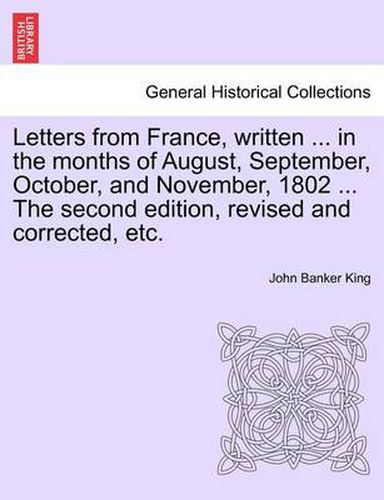 Cover image for Letters from France, Written ... in the Months of August, September, October, and November, 1802 ... the Second Edition, Revised and Corrected, Etc.