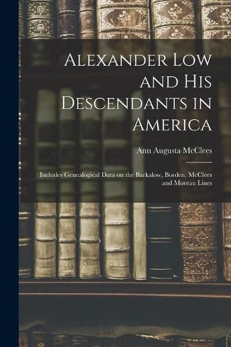 Cover image for Alexander Low and His Descendants in America; Includes Genealogical Data on the Barkalow, Borden, McClees and Moreau Lines