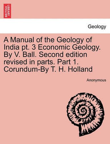 Cover image for A Manual of the Geology of India PT. 3 Economic Geology. by V. Ball. Second Edition Revised in Parts. Part 1. Corundum-By T. H. Holland