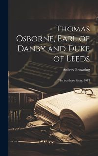 Cover image for Thomas Osborne, Earl of Danby and Duke of Leeds; the Stanhope Essay, 1913