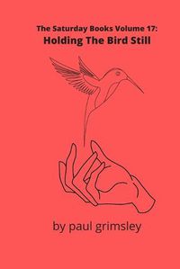 Cover image for Holding The Bird Still: The Saturday Books Volume 17