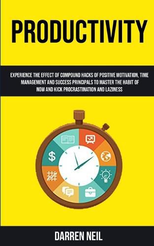 Cover image for Productivity: Experience The Effect Of Compound Hacks Of Positive Motivation, Time Management And Success Principals To Master The Habit Of Now And Kick Procrastination And Laziness