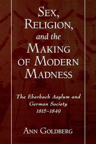 Cover image for Sex, Religion, and the Making of Modern Madness: The Eberbach Asylum and German Society, 1815-1849