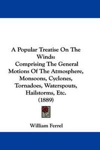 Cover image for A Popular Treatise on the Winds: Comprising the General Motions of the Atmosphere, Monsoons, Cyclones, Tornadoes, Waterspouts, Hailstorms, Etc. (1889)