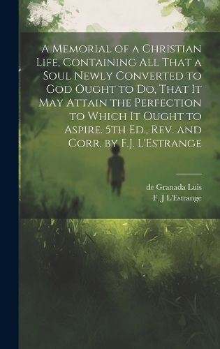 Cover image for A Memorial of a Christian Life, Containing All That a Soul Newly Converted to God Ought to Do, That It May Attain the Perfection to Which It Ought to Aspire. 5th Ed., Rev. and Corr. by F.J. L'Estrange