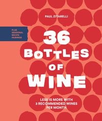 Cover image for 36 Bottles of Wine: Less Is More with 3 Recommended Wines per Month Plus Seasonal Recipe Pairtings