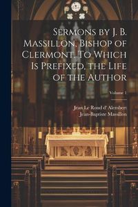 Cover image for Sermons by J. B. Massillon, Bishop of Clermont. To Which is Prefixed, the Life of the Author; Volume 1