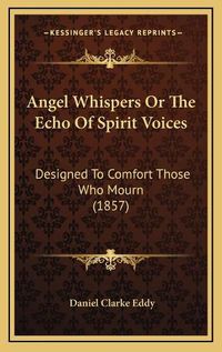 Cover image for Angel Whispers or the Echo of Spirit Voices: Designed to Comfort Those Who Mourn (1857)