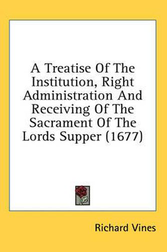 Cover image for A Treatise of the Institution, Right Administration and Receiving of the Sacrament of the Lords Supper (1677)