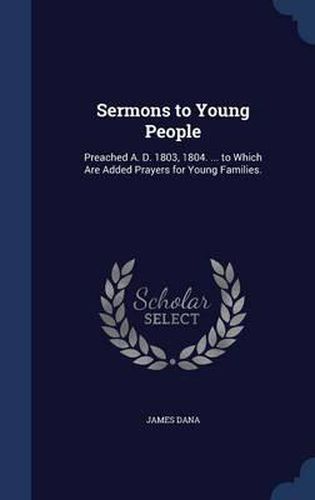 Cover image for Sermons to Young People: Preached A. D. 1803, 1804. ... to Which Are Added Prayers for Young Families.