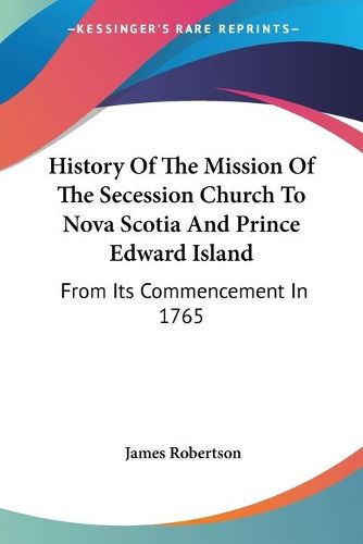 History of the Mission of the Secession Church to Nova Scotia and Prince Edward Island: From Its Commencement in 1765