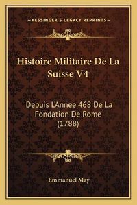 Cover image for Histoire Militaire de La Suisse V4: Depuis L'Annee 468 de La Fondation de Rome (1788)