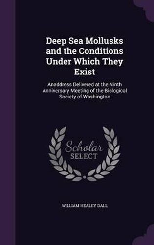 Deep Sea Mollusks and the Conditions Under Which They Exist: Anaddress Delivered at the Ninth Anniversary Meeting of the Biological Society of Washington