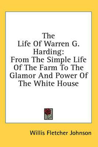 The Life of Warren G. Harding: From the Simple Life of the Farm to the Glamor and Power of the White House